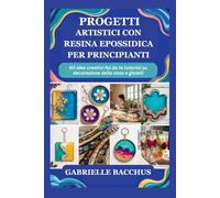PROGETTI ARTISTICI CON RESINA EPOSSIDICA PER PRINCIPIANTI: 60 idee creativi fai da te tutorial su decorazione della casa e gioielli