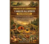 PROGETTI DI CAMPEGGIO E ABILITÀ ALL'APERTO PER PRINCIPIANTI: La guida pratica passo dopo passo per le installazioni fai-da-te del campeggio, le abilità di sopravvivenza e la vita all'aperto
