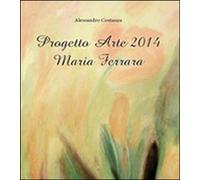 Progetto Arte 2014. Maria Ferrara, Alessandro Costanza, 2014, Youcanprint - ER