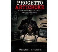Progetto Artichoke. I primi esperimenti della CIA sul controllo della mente umana. Una storia documentata dei primi programmi di controllo comportamentale della Guerra Fredda