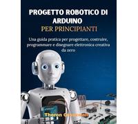 Progetto robotico di Arduino per principiant: Una guida pratica per progettare, costruire, programmare e disegnare elettronica creativa da zero