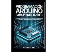 PROGRAMACIÓN ARDUINO PARA PRINCIPIANTES: Aprende Arduino desde cero con lecciones claras, proyectos prácticos y habilidades de programación prácticas