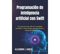 Programación de inteligencia artificial con Swift: Una guía paso a paso sobre IA, aprendizaje automático y ciencia de datos para principiantes y expertos por igual