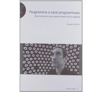 Programma o sarai programmato. Dieci istruzioni per sopravvivere all'era digitale