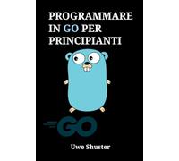 Programmare in Go per Principianti: Progettare Software ad Alte Prestazioni e Microservizi Cloud-Native dalla A alla Z