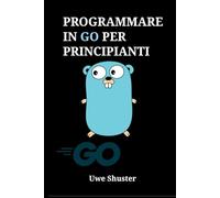Programmare in Go per Principianti: Progettare Software ad Alte Prestazioni e Microservizi Cloud-Native dalla A alla Z