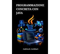 PROGRAMMAZIONE CONCRETA CON JAVA: Una guida pratica alla programmazione orientata agli oggetti, alle strutture dati e allo sviluppo di applicazioni reali, per principianti e programmatori avanzati