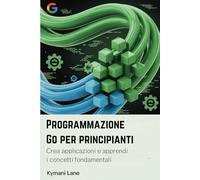 Programmazione Go per principianti: Crea applicazioni e apprendi i concetti fondamentali