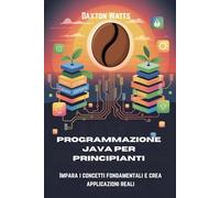 Programmazione Java per principianti: Impara i concetti fondamentali e crea applicazioni reali