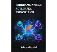 PROGRAMMAZIONE KOTLIN PER PRINCIPIANTI: Un Manuale Completo per Comprendere la Sintassi e Creare Facilmente Applicazioni Reali
