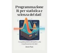 Programmazione R per statistica e scienza dei dati: Una guida pratica all'analisi e alla visualizzazione dei dati