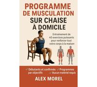 PROGRAMME DE MUSCULATION SUR CHAISE A DOMICILE: Musculation sur chaise : 40 exercices puissants, illustrés et des programmes pour débutants, confirmés et seniors.