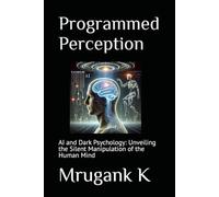 Programmed Perception: AI and Dark Psychology: Unveiling the Silent Manipulation of the Human Mind