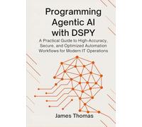 PROGRAMMING AGENTIC AI WITH DSPY: A Practical Guide to High-Accuracy, Secure, and Optimized Automation Workflows for Modern IT Operations