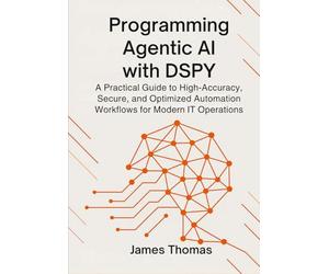 PROGRAMMING AGENTIC AI WITH DSPY: A Practical Guide to High-Accuracy, Secure, and Optimized Automation Workflows for Modern IT Operations