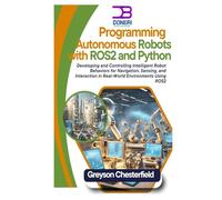 Programming Autonomous Robots with ROS2 and Python: Developing and Controlling Intelligent Robot Behaviors for Navigation, Sensing, and Interaction in Real-World Environments Using ROS2