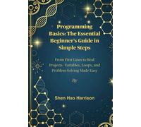 Programming Basics: The Essential Beginner’s Guide in Simple Steps: From First Lines to Real Projects-Variables, Loops, and Problem-Solving Made Easy