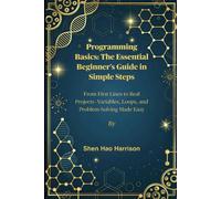 Programming Basics: The Essential Beginner’s Guide in Simple Steps: From First Lines to Real Projects-Variables, Loops, and Problem-Solving Made Easy