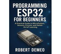 PROGRAMMING ESP32 FOR BEGINNERS: A Practical Guide to MicroPython, Sensors, Circuits, and Hands-On IoT Learning.