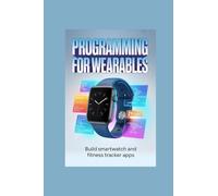 PROGRAMMING FOR WEARABLES: build smartwatch and fitness tracker apps