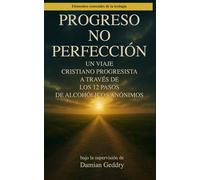 Progreso, no Perfección: Un Viaje Cristiano Progresista a Través de los 12 Pasos de Alcohólicos Anónimos