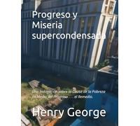 Progreso y Miseria supercondensada: Una Indagación sobre la Causa de la Pobreza en Medio del Progreso . . . el Remedio.: 2