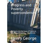 Progress and Poverty supercondensed: An Inquiry into the Cause of Poverty in the Midst of Progress . . . the Remedy.