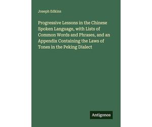 Progressive Lessons in the Chinese Spoken Language, with Lists of Common Words and Phrases, and an Appendix Containing the Laws of Tones in the Peking Dialect
