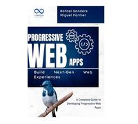 Progressive Web Apps: Build Next-Gen Web Experiences: A Complete Guide to Developing Progressive Web Apps