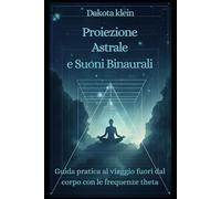 PROIEZIONE ASTRALE E SUONI BINAURALI: Guida Pratica al Viaggio Fuori dal Corpo con le Frequenze Theta