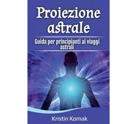 Proiezione astrale: Guida per principianti ai viaggi astrali