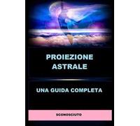 Proiezione astrale. Una guida completa