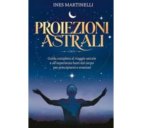 Proiezioni Astrali: Guida completa al viaggio astrale e all'esperienza fuori dal corpo per principianti e avanzati