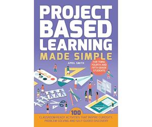 Project Based Learning Made Simple: 100 Classroom-Ready Activities That Inspires Curiosity, Problem Solving and Self-Guided Discovery for Third, Fourth and Fifth Grade Students