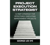 Project Execution Strategist: 12 Part Strategy for Effectively Executing Improvement Projects