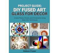 PROJECT GUIDE: DIY FUSED ART GLASS FOR DECOR: Create Plates, Panels, and Ornaments Using Basic Kiln Techniques