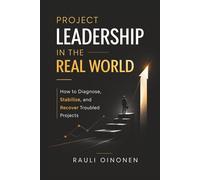 Project Leadership in the Real World: How to Diagnose, Stabilise, and Recover Troubled Projects