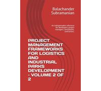 PROJECT MANAGEMENT FRAMEWORKS FOR LOGISTICS AND INDUSTRIAL PARKS DEVELOPMENT - VOLUME 2 OF 2: An indispensable reference for developers, project managers, consultants, contractors.