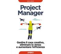 Project Manager. Gestire il caos creativo, eliminare lo stress e aumentare l'efficienza