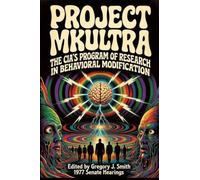 Project MK ULTRA: The CIA's Program of Research in Behavioral Modification - The Complete 1977 Senate Hearing