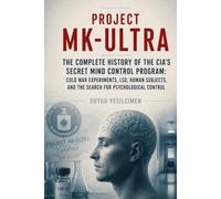 Project MK-Ultra: The Complete History of the CIA’s Secret Mind Control Program: Cold War Experiments, LSD, Human Subjects, and the Search for Psychological Control