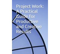 Project Work: A Practical Guide for Productive and Creative Results: Unlock Your Potential with Proven Strategies and Techniques for Successful Project Management