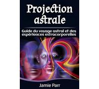 Projection astrale: Guide du voyage astral et des expériences extracorporelles