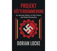 Projekt Götterdämmerung: An Alternate History of Nazi Victory and Global Domination