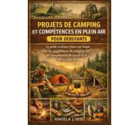 PROJETS DE CAMPING ET COMPÉTENCES EN PLEIN AIR POUR DÉBUTANTS: Le guide pratique étape par étape pour les installations de camping DIY, les compétences de survie et la vie en plein air
