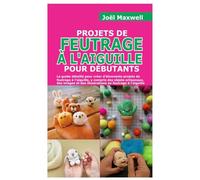 PROJETS DE FEUTRAGE À L'AIGUILLE POUR DÉBUTANTS: Le guide détaillé pour créer d'étonnants projets de feutrage à l'aiguille, y compris des objets artisanaux des images et des illustrations en feutrage