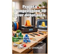 Projets d'impression 3D pour débutants: Créez des designs réalistes, maîtrisez vos premières impressions et développez vos compétences avec confiance