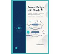 Prompt Design with Claude AI: Structured Techniques for Experienced Writers and Entrepreneurs to Achieve Consistent AI-Assisted Results
