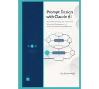 Prompt Design with Claude AI: Structured Techniques for Experienced Writers and Entrepreneurs to Achieve Consistent AI-Assisted Results