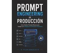 Prompt Engineering de Producción: Cómo Diseñar Prompts Eficaces para Trabajar con Inteligencia Artificial e IA Generativa